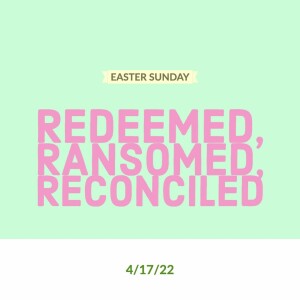 Redeemed, Ransomed, Reconciled - 4/17/22