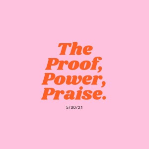 The Proof, The Praise, The Power - 5/30/21