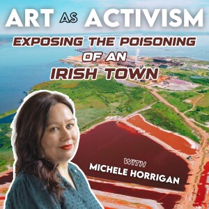 Art As Activism - Exposing The Poisoning Of An Irish Town With Michele Horrigan