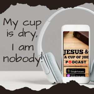 My cup is dry, and I am nobody!