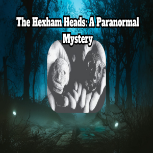 The Hexham Heads: A Paranormal Mystery