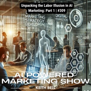 Unpacking the Labor Illusion in AI Marketing: Part 1 | The AI-Powered Marketing Show  | #309