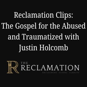 Reclamation Clips: Ep.54 The Gospel for the Abused and Traumatized with Justin Holcomb