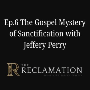 Ep.6 The Gospel Mystery of Sanctification with Jeffery Perry