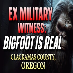 EX MILITARY WITNESS: BIGFOOT IS REAL - CLACKAMAS COUNTY, OREGON