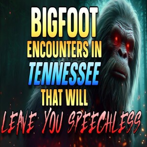 BIGFOOT ENCOUNTERS IN TENNESSEE THAT WILL LEAVE YOU SPEECHLESS
