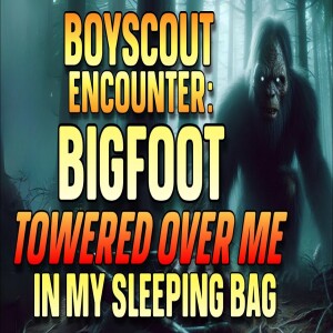 BOYSCOUT ENCOUNTER - BIGFOOT TOWERED OVER ME IN MY SLEEPING BAG
