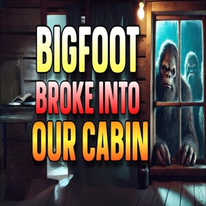 BIGFOOT BROKE INTO OUR CABIN