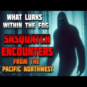 WHAT LURKS WITHIN THE FOG - SASQUATCH ENCOUNTERS FROM THE PACIFIC NORTHWEST