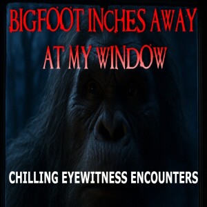 BIGFOOT INCHES AWAY AT MY WINDOW! CHILLING EYEWITNESS ENCOUNTERS