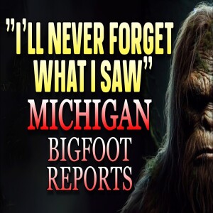 ”I’LL NEVER FORGET WHAT I SAW ” BIGFOOT REPORTS IN MICHIGAN