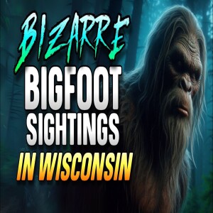 BIZARRE BIGFOOT SIGHTINGS IN WISCONSIN