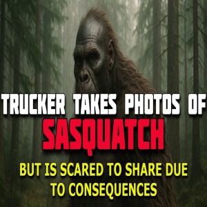 TRUCKER TAKES PHOTOS OF SASQUATCH BUT WILL NOT SHARE DUE TO CONSEQUENCES