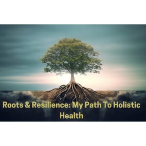 Roots & Resilience: My Path To Holistic Health