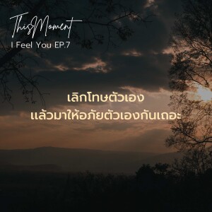 เลิกโทษตัวเอง เเล้วมาให้อภัยตัวเองกันเถอะ | I Feel You EP.7