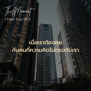 เมื่อเราต้องคุยกับคนที่ความคิดไม่ตรงกับเรา | I Feel You EP.3