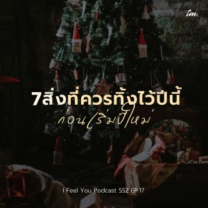 7 สิ่งที่ควรทิ้งไว้ปีนี้ ก่อนเริ่มปีใหม่ | I Feel You Podcast Season 2 EP.17