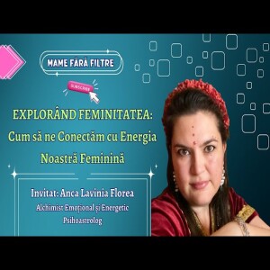 Explorând Feminitatea: Cum să ne Conectăm cu Energia Noastră Feminină, cu Anca Lavinia Florea, E11