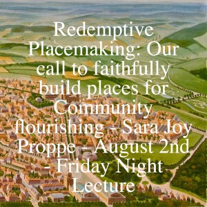 Redemptive Placemaking: Our call to faithfully build places for Community flourishing - Sara Joy Proppe - August 2nd - Friday Night Lecture