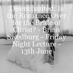 Disenchanted: Is the Romance Over for the Bride of Christ - Brian Swedburg - Friday Night Lecture - 13th June