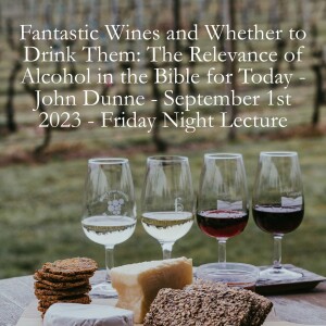 Fantastic Wines and Whether to Drink Them: The Relevance of Alcohol in the Bible for Today - John Dunne - September 1st 2023 - Friday Night Lecture