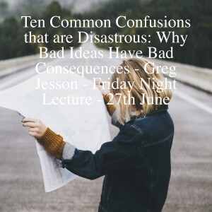 Ten Common Confusions that are Disastrous: Why Bad Ideas Have Bad Consequences - Greg Jesson - Friday Night Lecture - 27th June