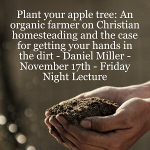 Plant your apple tree: An organic farmer on Christian homesteading and the case for getting your hands in the dirt - Daniel Miller - November 17th - Friday Night Lecture