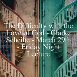 The Difficulty with the Love of God - Clarke Scheibe - March 29th - Friday Night Lecture