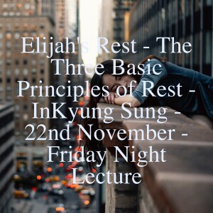 Elijah's Rest - The Three Basic Principles of Rest - InKyung Sung - 22nd November - Friday Night Lecture