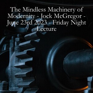 The Mindless Machinery of Modernity - Jock McGregor - June 23rd 2023 - Friday Night Lecture