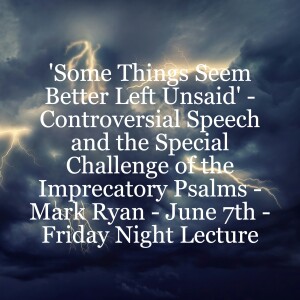 'Some Things Seem Better Left Unsaid' - Controversial Speech and the Special Challenge of the Imprecatory Psalms - Mark Ryan - June 7th - Friday Night Lecture