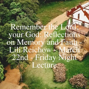 Remember the Lord, your God: Reflections on Memory and Faith - Lili Reichow - March 22nd - Friday Night Lecture