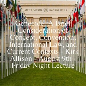 Genocide: A Brief Consideration of Concept, Convention, International Law, and Current Contexts - Kirk Allison - August 9th - Friday Night Lecture