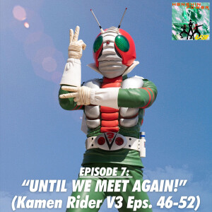 Episode 7: “Until We Meet Again!” (Kamen Rider V3 Eps. 46-52)