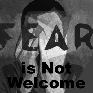 Fear is Not Welcome