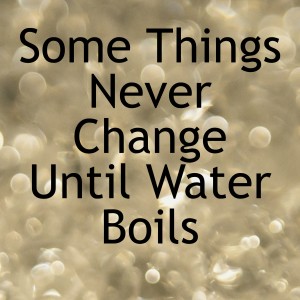 Some Things Never Change Until Water Boils