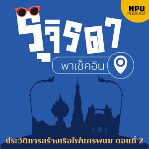 NPU PODCAST : รุจิรดา...พาเช็คอิน EP.10 I ประวัติการสร้างเรือไฟนครพนม (ตอนที่ 2)