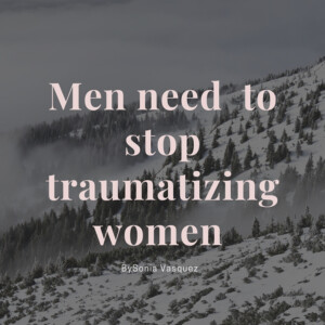 men need to stop traumatizing women!