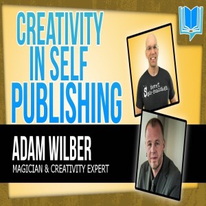 Harnessing The Power Of Creativity In Self - Publishing W Adam Wilber - Podcast Exclusive!