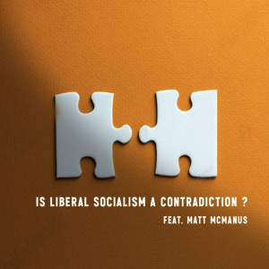 Is Liberal Socialism a Contradiction? (feat. Matt McManus)