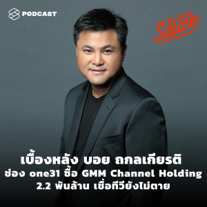 TSS321 เบื้องหลัง บอย ถกลเกียรติ ช่อง one31 ซื้อ GMM Channel Holding 2.2 พันล้าน เชื่อทีวียังไม่ตาย