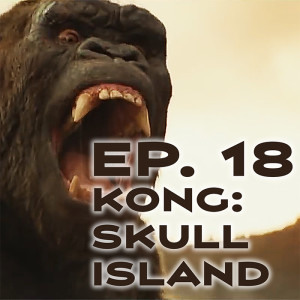 Ep. 18 - Kong: Skull Island Review