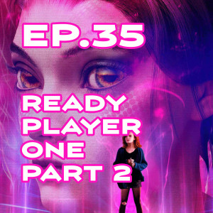 Ep. 35 - 'Ready Player One' Review, Part 2