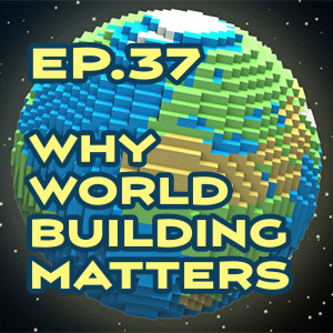 Ep. 37 - Why Worldbuilding Matters