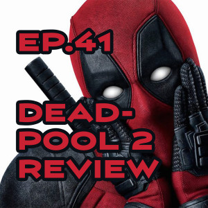 Ep. 41 - Pump the Hate Brakes! It's our Deadpool 2 Review!