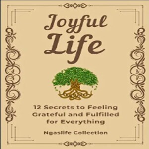 Joyful Life - 12 Secrets to Feeling Grateful and Fulfilled for Everything