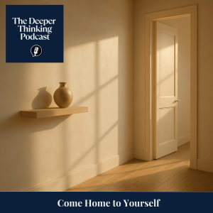Come Home to Yourself - The Deeper Thinking Podcast
