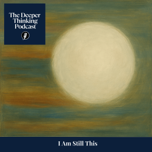 I Am Still This - The Deeper Thinking Podcast
