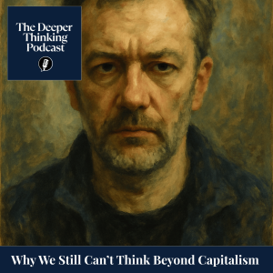 Why We Still Can’t Think Beyond Capitalism (Mark Fisher, Neoliberalism, and Capitalist Realism) - The Deeper Thinking Podcast