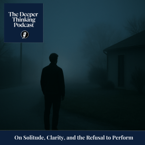 On Solitude, Clarity, and the Refusal to Perform - The Deeper Thinking Podcast